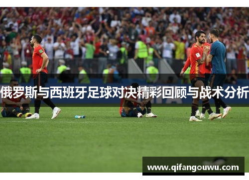 俄罗斯与西班牙足球对决精彩回顾与战术分析